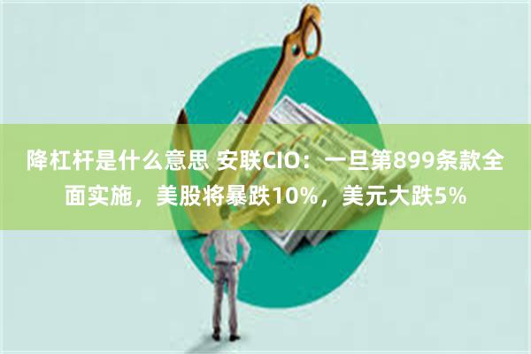 降杠杆是什么意思 安联CIO：一旦第899条款全面实施，美股将暴跌10%，美元大跌5%