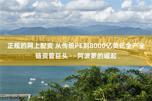 正规的网上配资 从传统PE到8000亿美元全产业链资管巨头——阿波罗的崛起