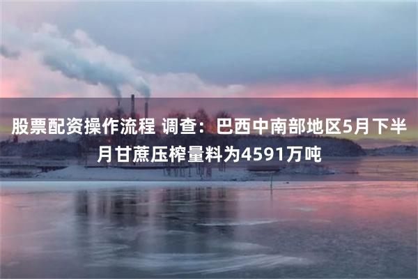 股票配资操作流程 调查：巴西中南部地区5月下半月甘蔗压榨量料为4591万吨
