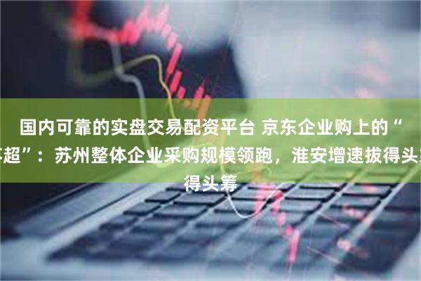 国内可靠的实盘交易配资平台 京东企业购上的“苏超”：苏州整体企业采购规模领跑，淮安增速拔得头筹