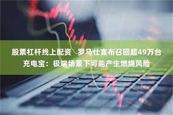 股票杠杆线上配资   罗马仕宣布召回超49万台充电宝：极端场景下可能产生燃烧风险
