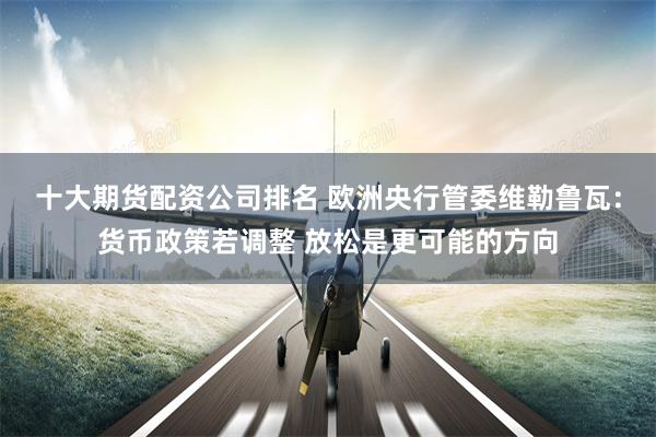 十大期货配资公司排名 欧洲央行管委维勒鲁瓦：货币政策若调整 放松是更可能的方向