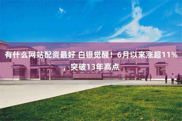 有什么网站配资最好 白银觉醒！6月以来涨超11%，突破13年高点