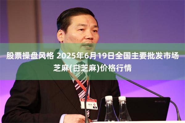 股票操盘风格 2025年6月19日全国主要批发市场芝麻(白芝麻)价格行情