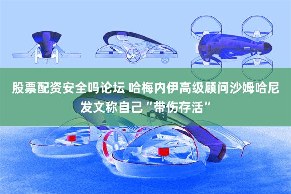 股票配资安全吗论坛 哈梅内伊高级顾问沙姆哈尼发文称自己“带伤存活”