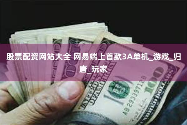 股票配资网站大全 网易端上首款3A单机_游戏_归唐_玩家