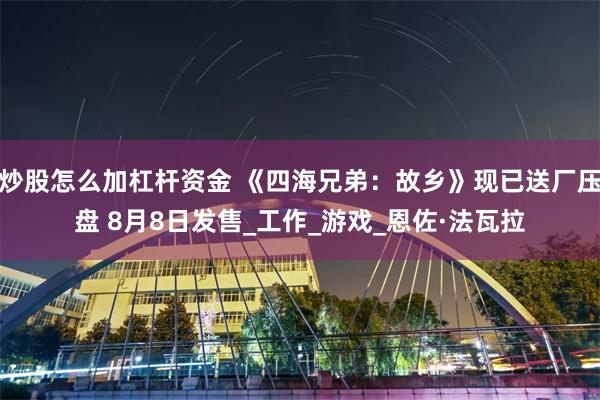 炒股怎么加杠杆资金 《四海兄弟：故乡》现已送厂压盘 8月8日发售_工作_游戏_恩佐·法瓦拉