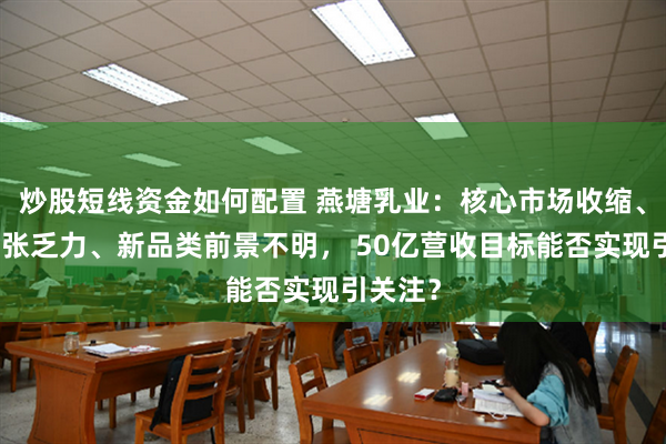 炒股短线资金如何配置 燕塘乳业：核心市场收缩、省外扩张乏力、新品类前景不明， 50亿营收目标能否实现引关注？