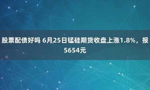 股票配债好吗 6月25日锰硅期货收盘上涨1.8%，报5654元