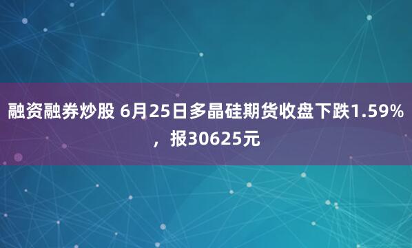 融资融券炒股 6月25日多晶硅期货收盘下跌1.59%，报30625元