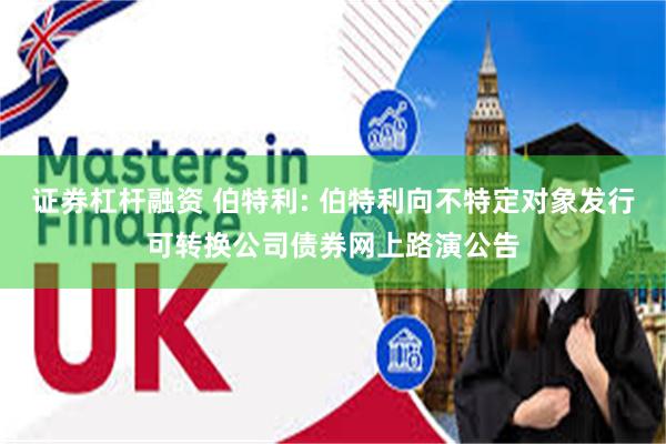 证券杠杆融资 伯特利: 伯特利向不特定对象发行可转换公司债券网上路演公告