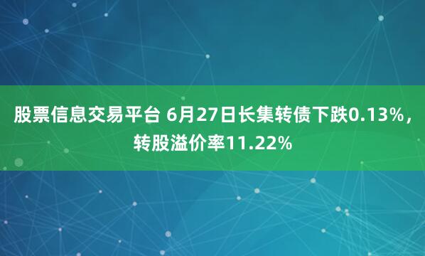 股票信息交易平台 6月27日长集转债下跌0.13%，转股溢价率11.22%