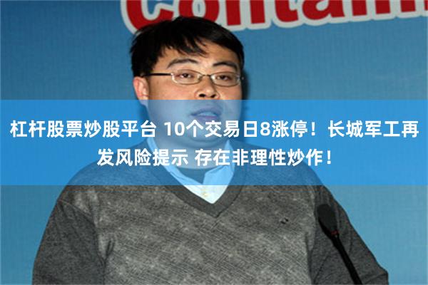 杠杆股票炒股平台 10个交易日8涨停！长城军工再发风险提示 存在非理性炒作！