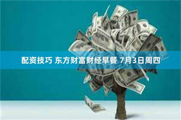 配资技巧 东方财富财经早餐 7月3日周四