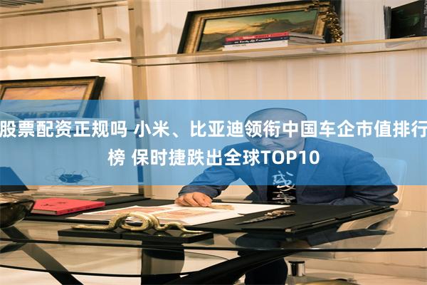 股票配资正规吗 小米、比亚迪领衔中国车企市值排行榜 保时捷跌出全球TOP10