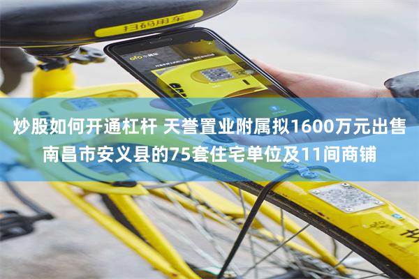 炒股如何开通杠杆 天誉置业附属拟1600万元出售南昌市安义县的75套住宅单位及11间商铺