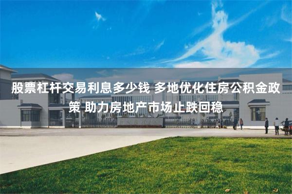 股票杠杆交易利息多少钱 多地优化住房公积金政策 助力房地产市场止跌回稳