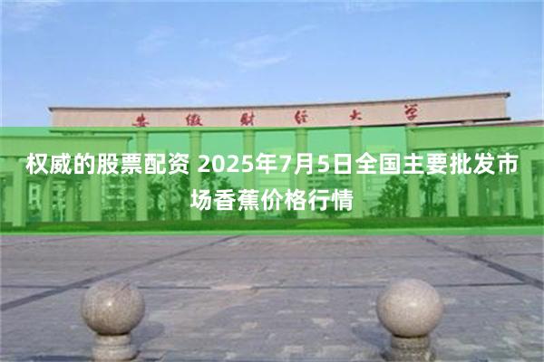 权威的股票配资 2025年7月5日全国主要批发市场香蕉价格行情