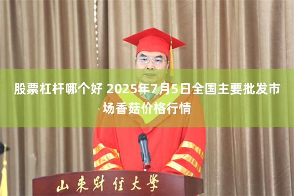 股票杠杆哪个好 2025年7月5日全国主要批发市场香菇价格行情