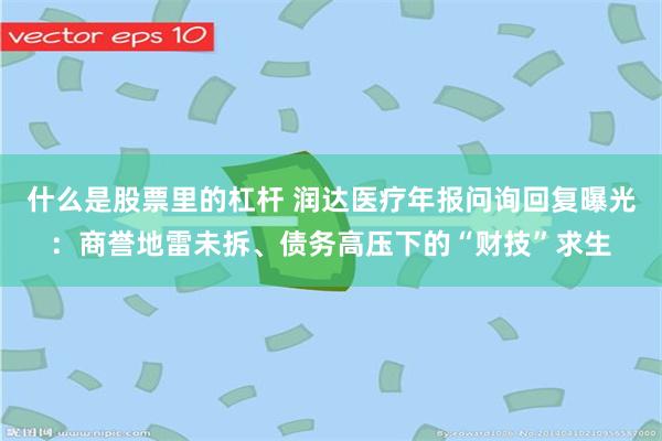 什么是股票里的杠杆 润达医疗年报问询回复曝光：商誉地雷未拆、债务高压下的“财技”求生