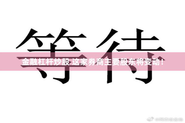 金融杠杆炒股 这家券商主要股东将变动！