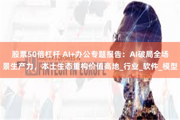 股票50倍杠杆 AI+办公专题报告：AI破局全场景生产力，本土生态重构价值高地_行业_软件_模型