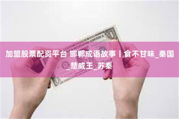加盟股票配资平台 邯郸成语故事丨食不甘味_秦国_楚威王_苏秦