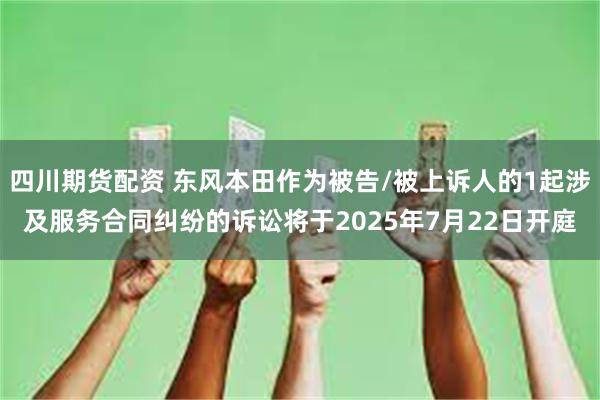 四川期货配资 东风本田作为被告/被上诉人的1起涉及服务合同纠纷的诉讼将于2025年7月22日开庭