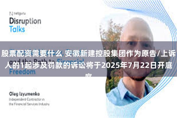股票配资需要什么 安徽新建控股集团作为原告/上诉人的1起涉及罚款的诉讼将于2025年7月22日开庭