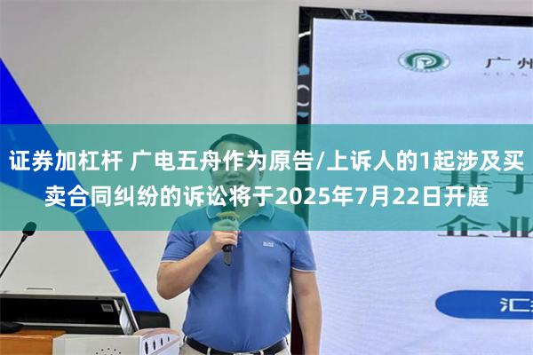证券加杠杆 广电五舟作为原告/上诉人的1起涉及买卖合同纠纷的诉讼将于2025年7月22日开庭