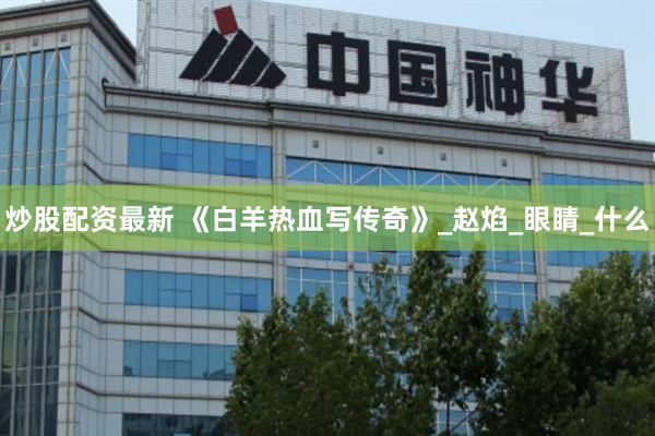 炒股配资最新 《白羊热血写传奇》_赵焰_眼睛_什么