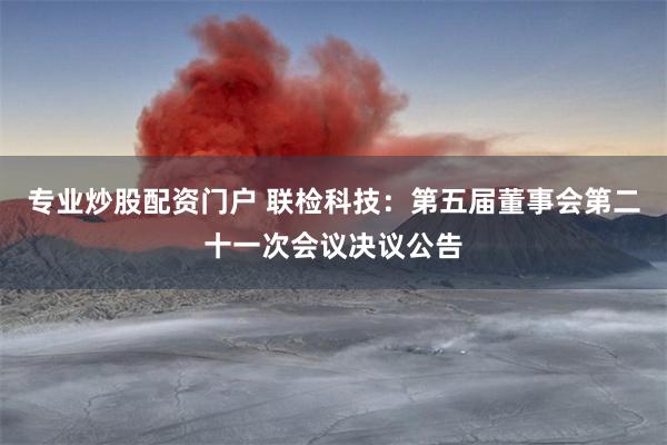 专业炒股配资门户 联检科技：第五届董事会第二十一次会议决议公告