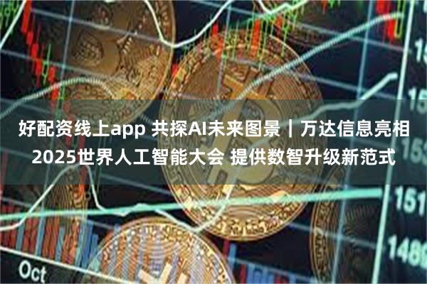 好配资线上app 共探AI未来图景｜万达信息亮相2025世界人工智能大会 提供数智升级新范式