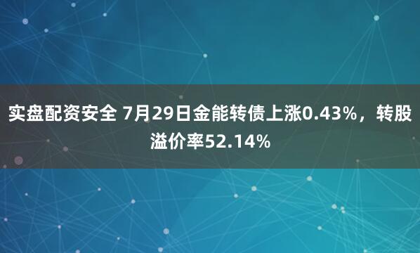 实盘配资安全 7月29日金能转债上涨0.43%，转股溢价率52.14%