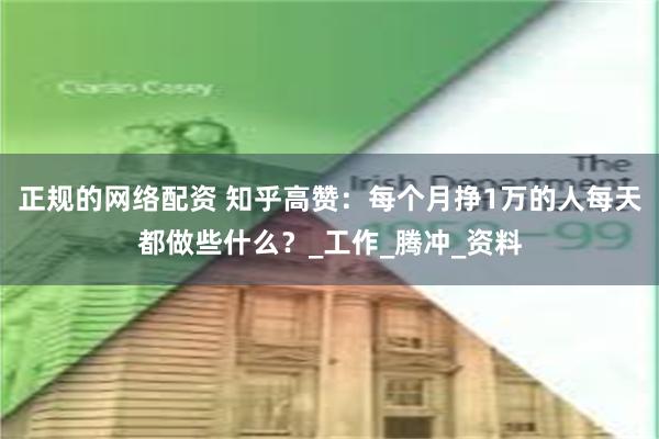 正规的网络配资 知乎高赞：每个月挣1万的人每天都做些什么？_工作_腾冲_资料