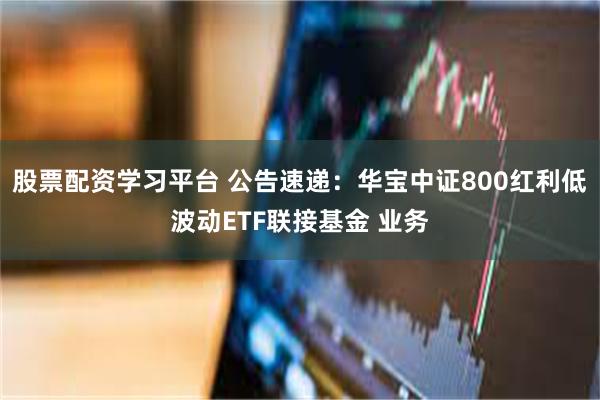 股票配资学习平台 公告速递：华宝中证800红利低波动ETF联接基金 业务