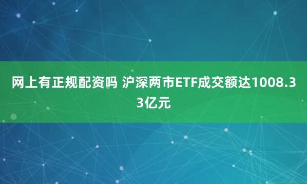 网上有正规配资吗 沪深两市ETF成交额达1008.33亿元