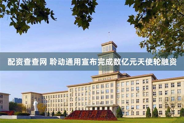 配资查查网 聆动通用宣布完成数亿元天使轮融资