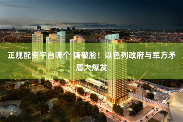 正规配资平台哪个 撕破脸！以色列政府与军方矛盾大爆发
