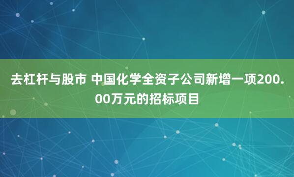 去杠杆与股市 中国化学全资子公司新增一项200.00万元的招标项目