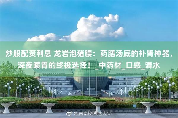 炒股配资利息 龙岩泡猪腰：药膳汤底的补肾神器，深夜暖胃的终极选择！_中药材_口感_清水