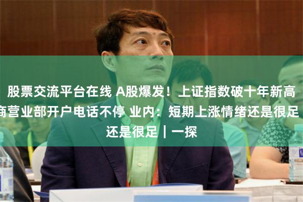 股票交流平台在线 A股爆发！上证指数破十年新高 有券商营业部开户电话不停 业内：短期上涨情绪还是很足｜一探