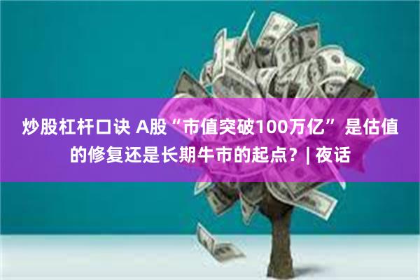 炒股杠杆口诀 A股“市值突破100万亿” 是估值的修复还是长期牛市的起点？| 夜话