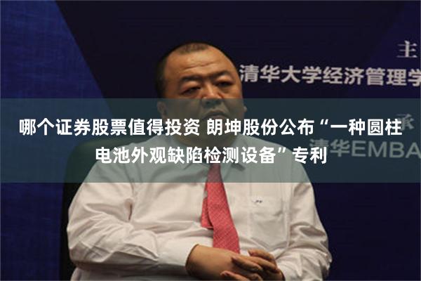 哪个证券股票值得投资 朗坤股份公布“一种圆柱电池外观缺陷检测设备”专利