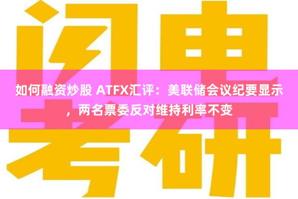 如何融资炒股 ATFX汇评：美联储会议纪要显示，两名票委反对维持利率不变