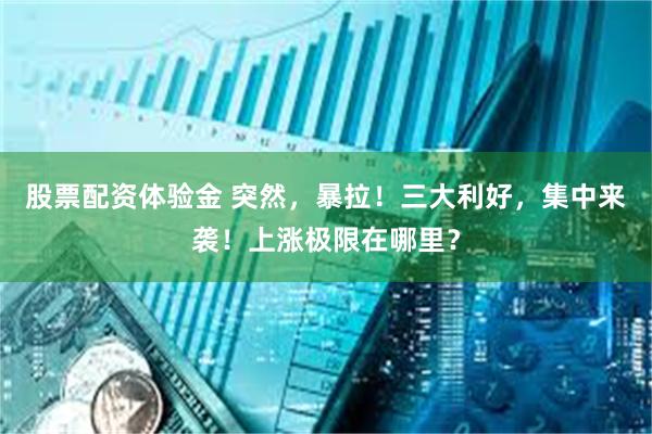 股票配资体验金 突然，暴拉！三大利好，集中来袭！上涨极限在哪里？