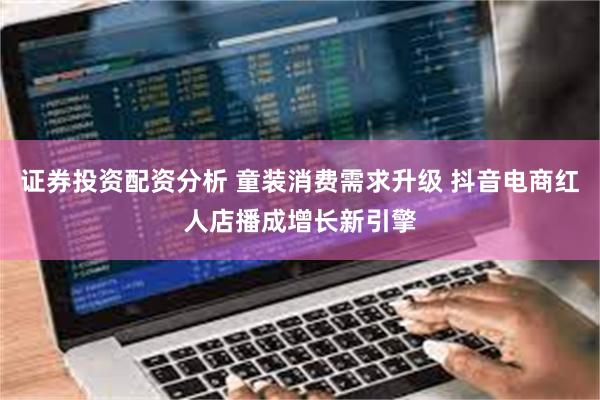 证券投资配资分析 童装消费需求升级 抖音电商红人店播成增长新引擎