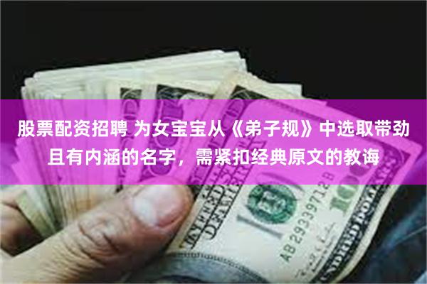 股票配资招聘 为女宝宝从《弟子规》中选取带劲且有内涵的名字，需紧扣经典原文的教诲