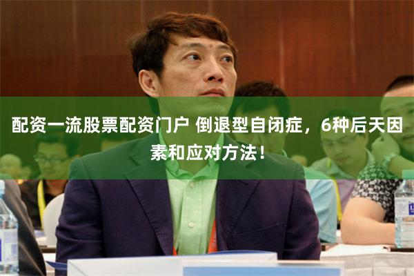 配资一流股票配资门户 倒退型自闭症，6种后天因素和应对方法！