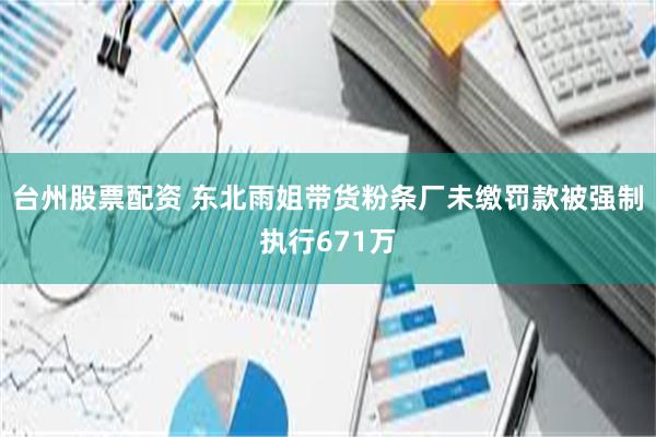 台州股票配资 东北雨姐带货粉条厂未缴罚款被强制执行671万